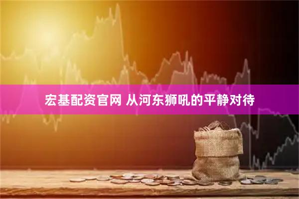 宏基配资官网 从河东狮吼的平静对待
