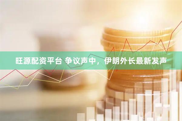 旺源配资平台 争议声中，伊朗外长最新发声