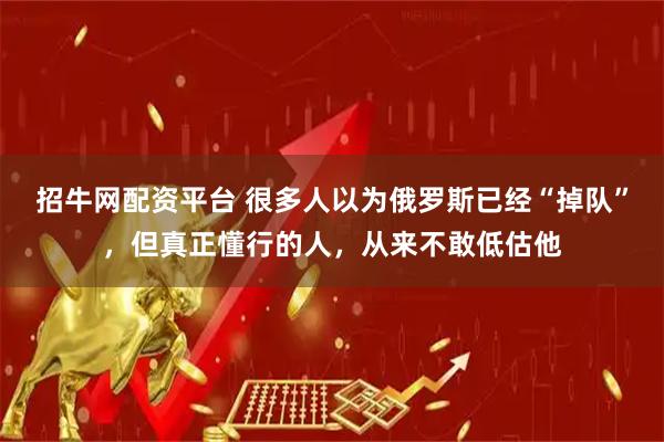 招牛网配资平台 很多人以为俄罗斯已经“掉队”，但真正懂行的人，从来不敢低估他