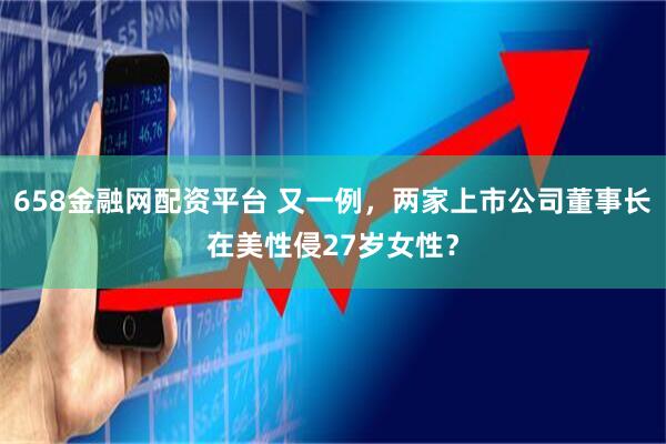 658金融网配资平台 又一例，两家上市公司董事长在美性侵27岁女性？