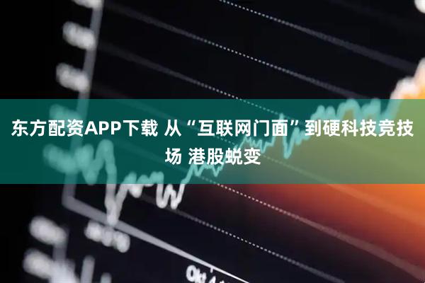 东方配资APP下载 从“互联网门面”到硬科技竞技场 港股蜕变