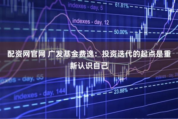 配资网官网 广发基金费逸：投资迭代的起点是重新认识自己