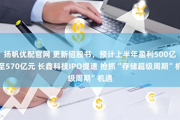 扬帆优配官网 更新招股书，预计上半年盈利500亿元至570亿元 长鑫科技IPO提速 抢抓“存储超级周期”机遇