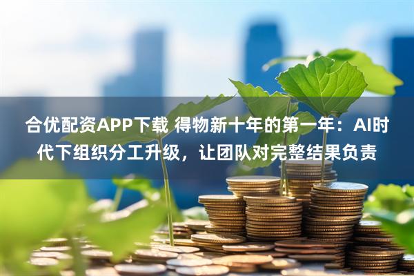 合优配资APP下载 得物新十年的第一年：AI时代下组织分工升级，让团队对完整结果负责