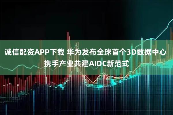 诚信配资APP下载 华为发布全球首个3D数据中心 携手产业共建AIDC新范式