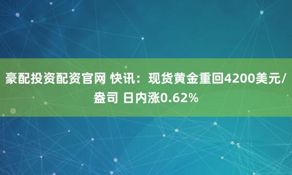 豪配投资配资官网 快讯：现货黄金重回4200美元/盎司 日内涨0.62%