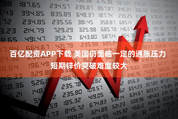 百亿配资APP下载 美国仍面临一定的通胀压力 短期锌价突破难度较大