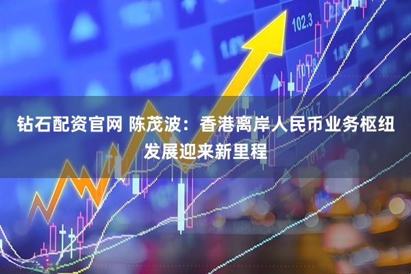 钻石配资官网 陈茂波：香港离岸人民币业务枢纽发展迎来新里程